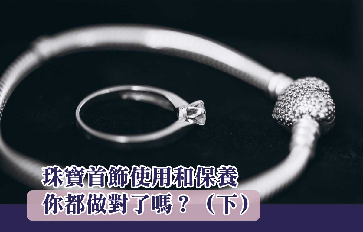 【首飾保養】珠寶首飾使用和保養，你都做對了嗎？（下）